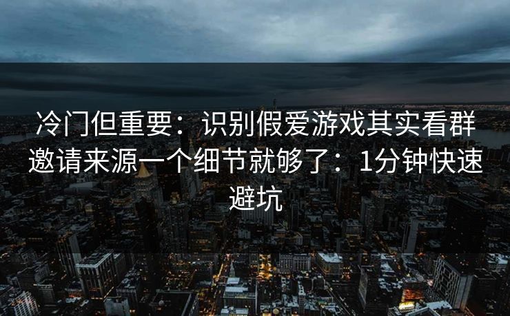 冷门但重要：识别假爱游戏其实看群邀请来源一个细节就够了：1分钟快速避坑