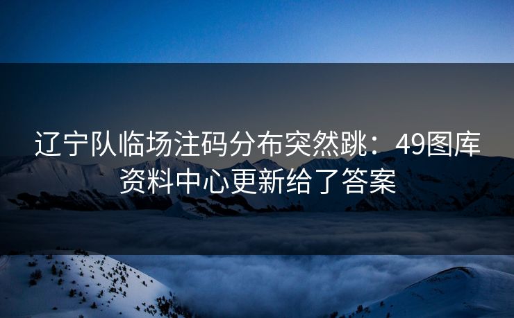 辽宁队临场注码分布突然跳：49图库资料中心更新给了答案