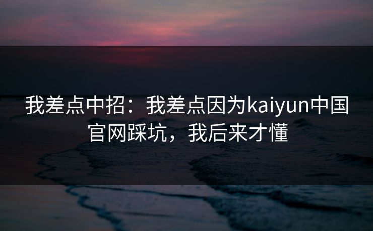 我差点中招：我差点因为kaiyun中国官网踩坑，我后来才懂