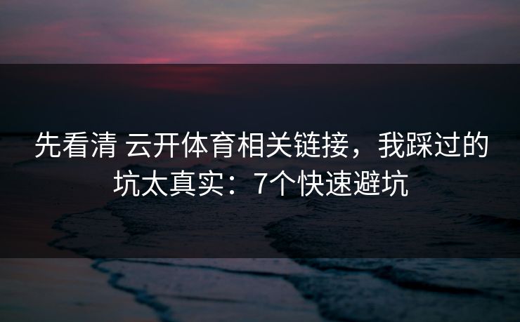 先看清 云开体育相关链接，我踩过的坑太真实：7个快速避坑