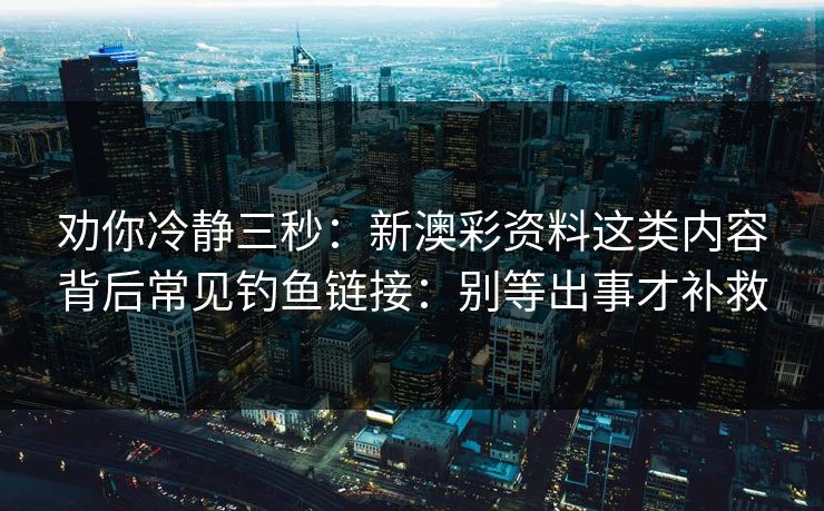 劝你冷静三秒:新澳彩资料这类内容背后常见钓鱼链接:别等出事才补救