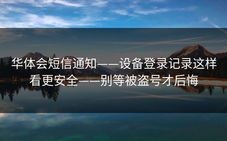 华体会短信通知——设备登录记录这样看更安全——别等被盗号才后悔