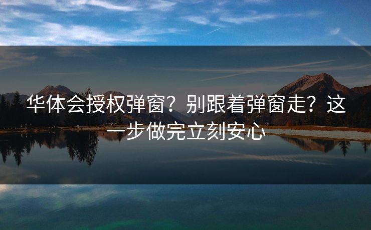 华体会授权弹窗？别跟着弹窗走？这一步做完立刻安心