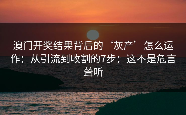 澳门开奖结果背后的‘灰产’怎么运作：从引流到收割的7步：这不是危言耸听