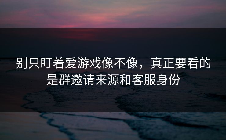 别只盯着爱游戏像不像,真正要看的是群邀请来源和客服身份 别只盯着爱游戏像不像,真正要看的是群邀请来源和客服身份