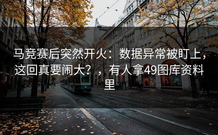 马竞赛后突然开火：数据异常被盯上，这回真要闹大？，有人拿49图库资料里