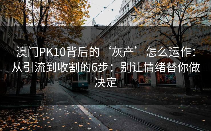 澳门PK10背后的‘灰产’怎么运作:从引流到收割的6步:别让情绪替你做决定