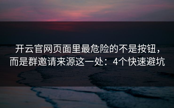 开云官网页面里最危险的不是按钮，而是群邀请来源这一处：4个快速避坑