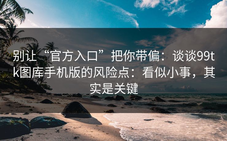 别让“官方入口”把你带偏:谈谈99tk图库手机版的风险点:看似小事,其实是关键 别让“官方入口”把你带偏:谈谈99tk图库手机版的风险点:看似小事,其实是关键