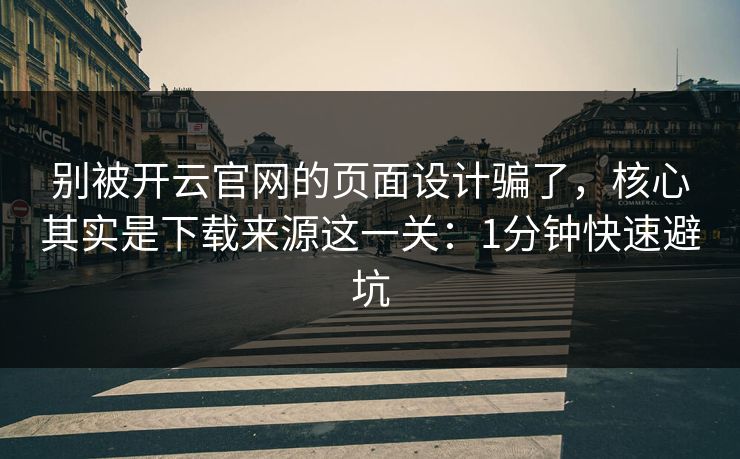 别被开云官网的页面设计骗了，核心其实是下载来源这一关：1分钟快速避坑