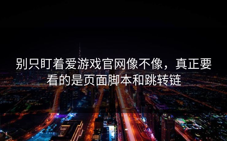 别只盯着爱游戏官网像不像，真正要看的是页面脚本和跳转链