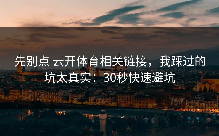 先别点 云开体育相关链接，我踩过的坑太真实：30秒快速避坑