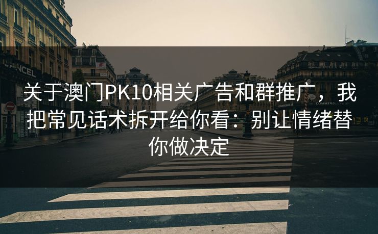 关于澳门PK10相关广告和群推广，我把常见话术拆开给你看：别让情绪替你做决定