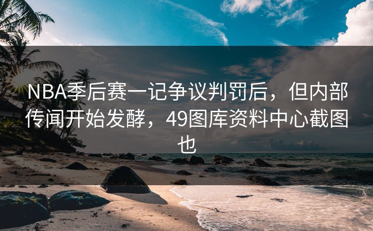 NBA季后赛一记争议判罚后，但内部传闻开始发酵，49图库资料中心截图也