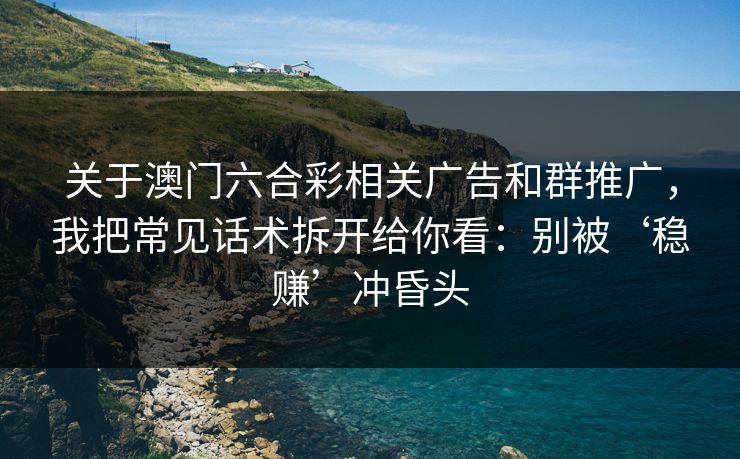 关于澳门六合彩相关广告和群推广，我把常见话术拆开给你看：别被‘稳赚’冲昏头