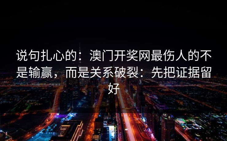 说句扎心的：澳门开奖网最伤人的不是输赢，而是关系破裂：先把证据留好