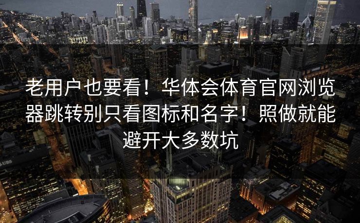 老用户也要看！华体会体育官网浏览器跳转别只看图标和名字！照做就能避开大多数坑