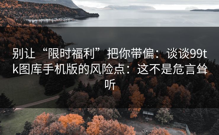 别让“限时福利”把你带偏：谈谈99tk图库手机版的风险点：这不是危言耸听