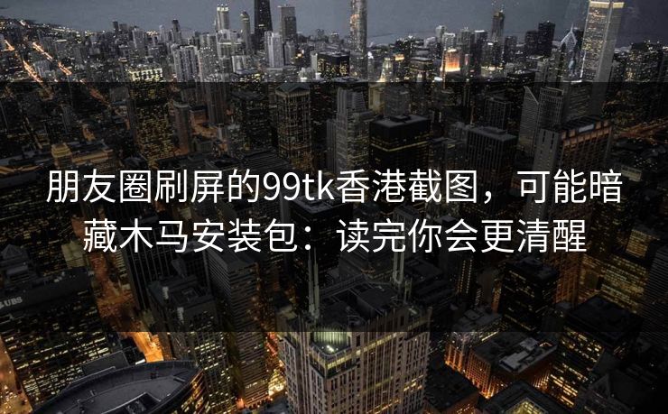 朋友圈刷屏的99tk香港截图，可能暗藏木马安装包：读完你会更清醒