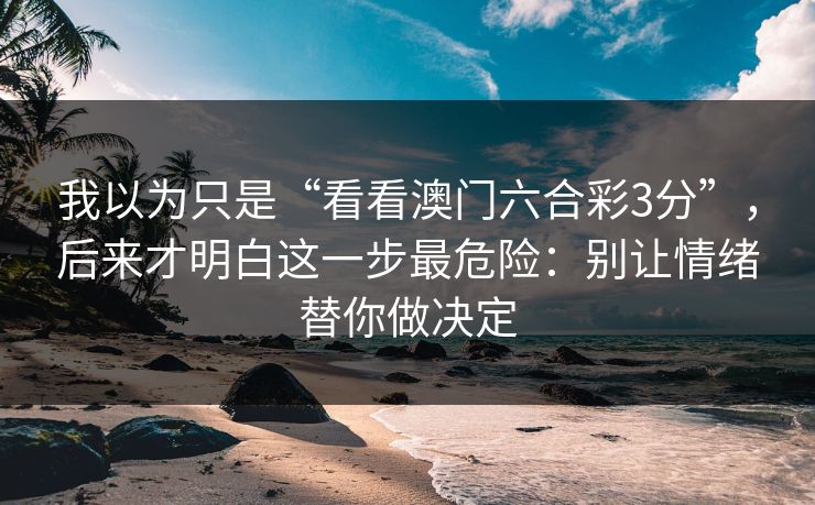我以为只是“看看澳门六合彩3分”，后来才明白这一步最危险：别让情绪替你做决定