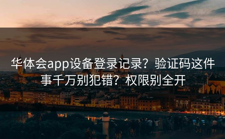华体会app设备登录记录？验证码这件事千万别犯错？权限别全开