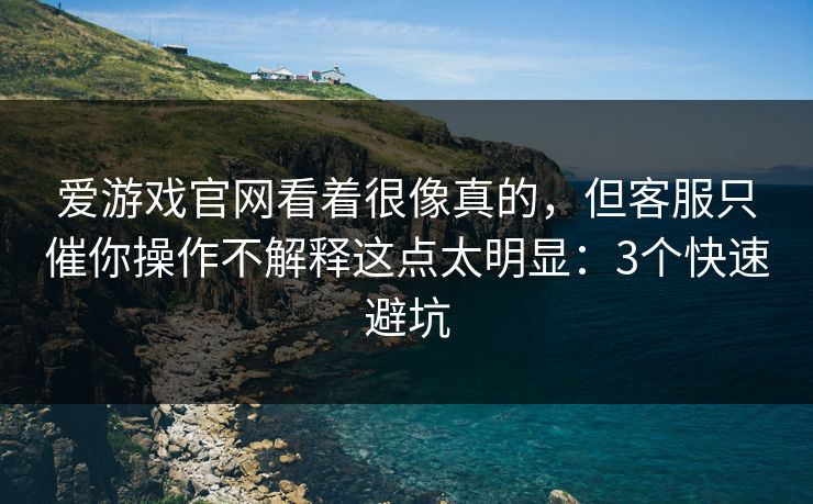 爱游戏官网看着很像真的，但客服只催你操作不解释这点太明显：3个快速避坑