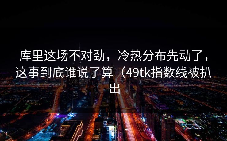库里这场不对劲，冷热分布先动了，这事到底谁说了算（49tk指数线被扒出