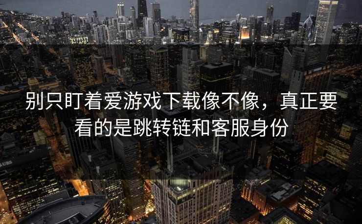 别只盯着爱游戏下载像不像，真正要看的是跳转链和客服身份