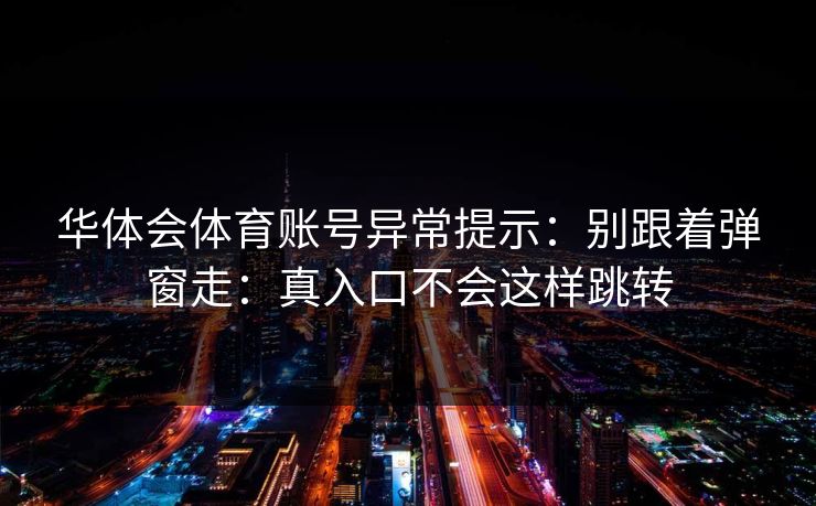 华体会体育账号异常提示：别跟着弹窗走：真入口不会这样跳转