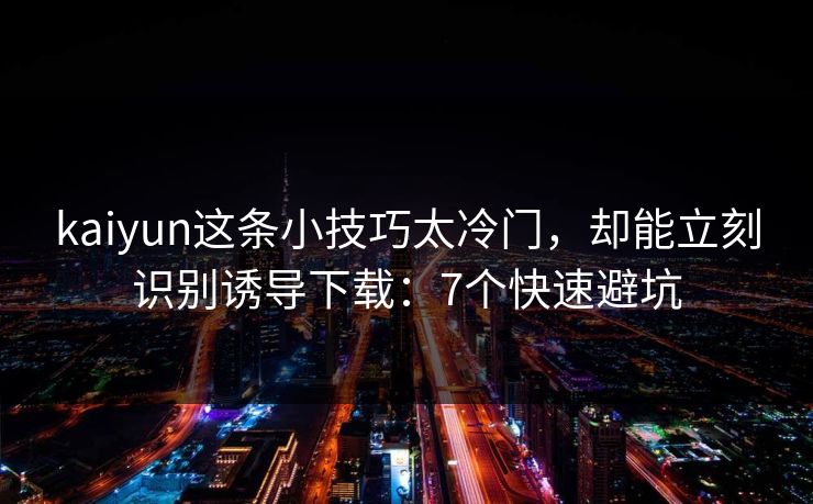 kaiyun这条小技巧太冷门，却能立刻识别诱导下载：7个快速避坑