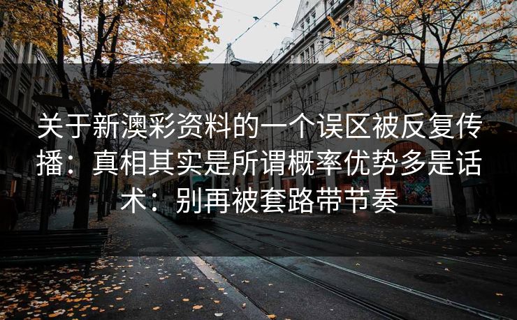 关于新澳彩资料的一个误区被反复传播：真相其实是所谓概率优势多是话术：别再被套路带节奏