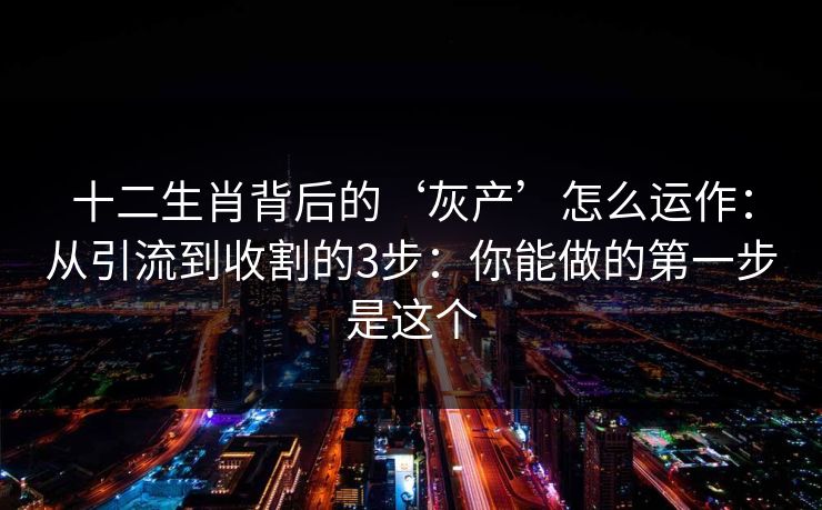 十二生肖背后的‘灰产’怎么运作：从引流到收割的3步：你能做的第一步是这个