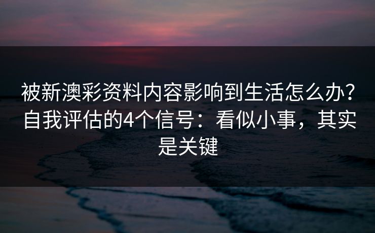 被新澳彩资料内容影响到生活怎么办？自我评估的4个信号：看似小事，其实是关键
