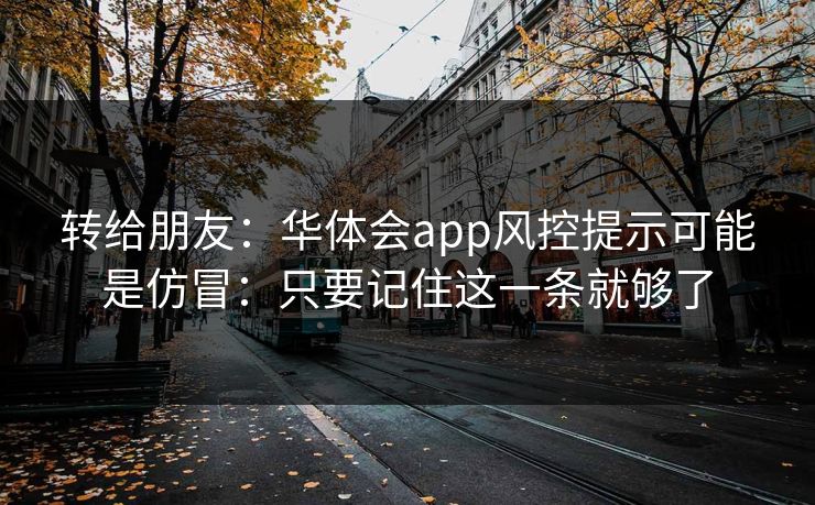 转给朋友:华体会app风控提示可能是仿冒:只要记住这一条就够了 转给朋友:华体会app风控提示可能是仿冒:只要记住这一条就够了