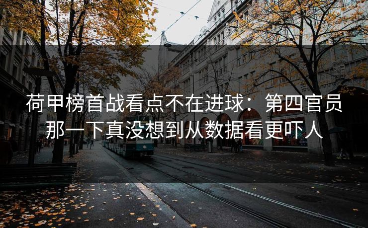 荷甲榜首战看点不在进球：第四官员那一下真没想到从数据看更吓人