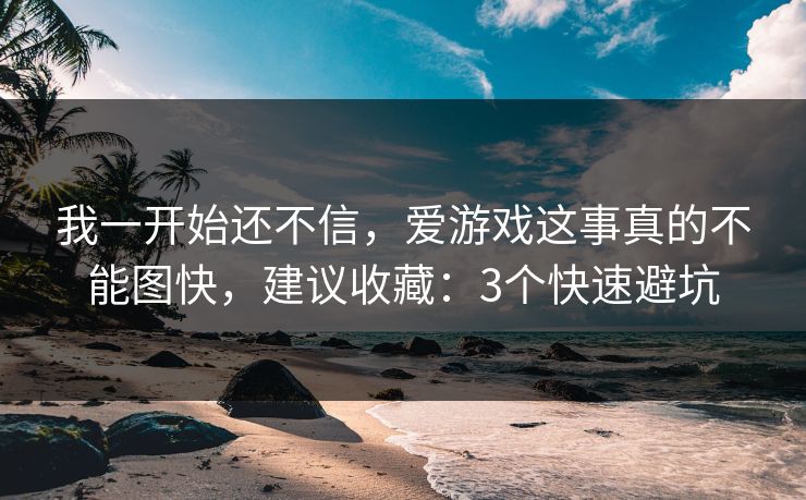我一开始还不信,爱游戏这事真的不能图快,建议收藏:3个快速避坑